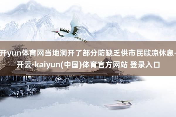 开yun体育网当地洞开了部分防缺乏供市民歇凉休息-开云·kaiyun(中国)体育官方网站 登录入口