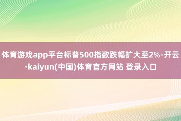 体育游戏app平台标普500指数跌幅扩大至2%-开云·kaiyun(中国)体育官方网站 登录入口