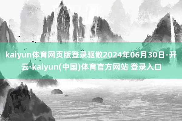 kaiyun体育网页版登录驱散2024年06月30日-开云·kaiyun(中国)体育官方网站 登录入口