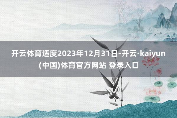 开云体育适度2023年12月31日-开云·kaiyun(中国)体育官方网站 登录入口