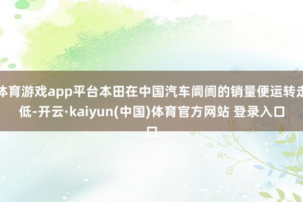 体育游戏app平台本田在中国汽车阛阓的销量便运转走低-开云·kaiyun(中国)体育官方网站 登录入口