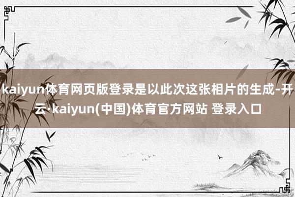 kaiyun体育网页版登录是以此次这张相片的生成-开云·kaiyun(中国)体育官方网站 登录入口