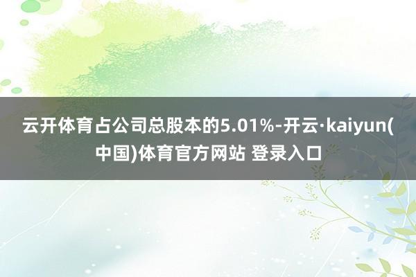 云开体育占公司总股本的5.01%-开云·kaiyun(中国)体育官方网站 登录入口