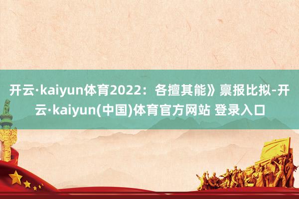 开云·kaiyun体育2022：各擅其能》禀报比拟-开云·kaiyun(中国)体育官方网站 登录入口