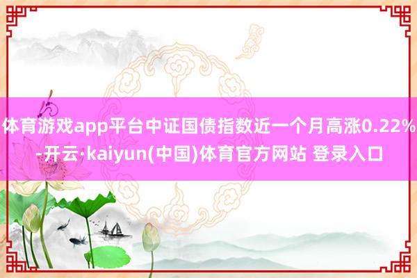 体育游戏app平台中证国债指数近一个月高涨0.22%-开云·kaiyun(中国)体育官方网站 登录入口