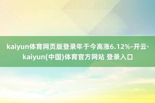 kaiyun体育网页版登录年于今高涨6.12%-开云·kaiyun(中国)体育官方网站 登录入口