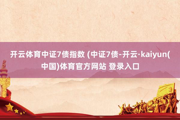 开云体育中证7债指数 (中证7债-开云·kaiyun(中国)体育官方网站 登录入口