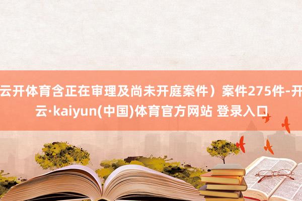 云开体育含正在审理及尚未开庭案件）案件275件-开云·kaiyun(中国)体育官方网站 登录入口