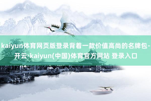 kaiyun体育网页版登录背着一款价值高尚的名牌包-开云·kaiyun(中国)体育官方网站 登录入口