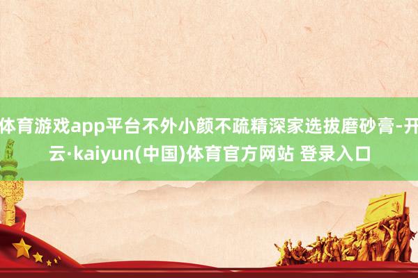 体育游戏app平台不外小颜不疏精深家选拔磨砂膏-开云·kaiyun(中国)体育官方网站 登录入口