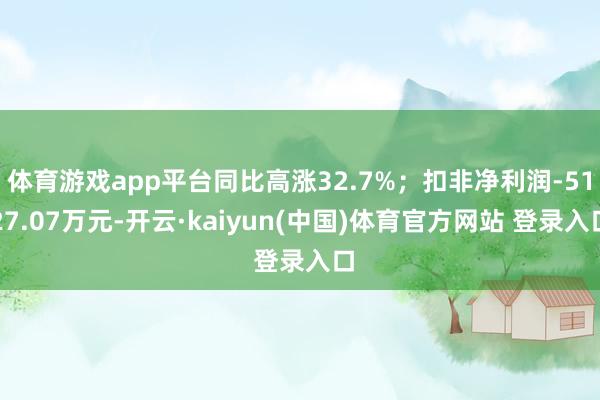 体育游戏app平台同比高涨32.7%；扣非净利润-5127.07万元-开云·kaiyun(中国)体育官方网站 登录入口