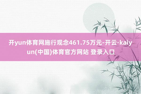 开yun体育网施行观念461.75万元-开云·kaiyun(中国)体育官方网站 登录入口