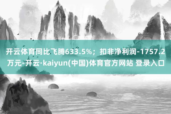 开云体育同比飞腾633.5%；扣非净利润-1757.2万元-开云·kaiyun(中国)体育官方网站 登录入口