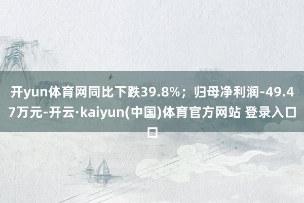 开yun体育网同比下跌39.8%；归母净利润-49.47万元-开云·kaiyun(中国)体育官方网站 登录入口