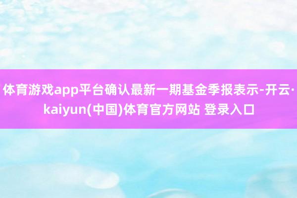 体育游戏app平台确认最新一期基金季报表示-开云·kaiyun(中国)体育官方网站 登录入口