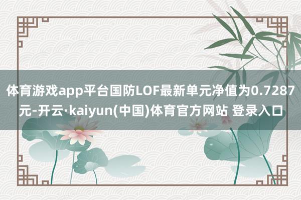 体育游戏app平台国防LOF最新单元净值为0.7287元-开云·kaiyun(中国)体育官方网站 登录入口