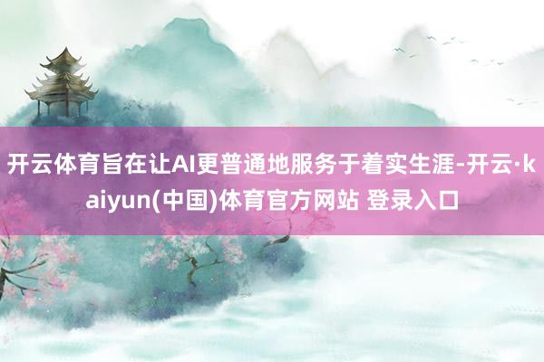 开云体育旨在让AI更普通地服务于着实生涯-开云·kaiyun(中国)体育官方网站 登录入口