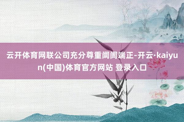 云开体育网联公司充分尊重阛阓端正-开云·kaiyun(中国)体育官方网站 登录入口