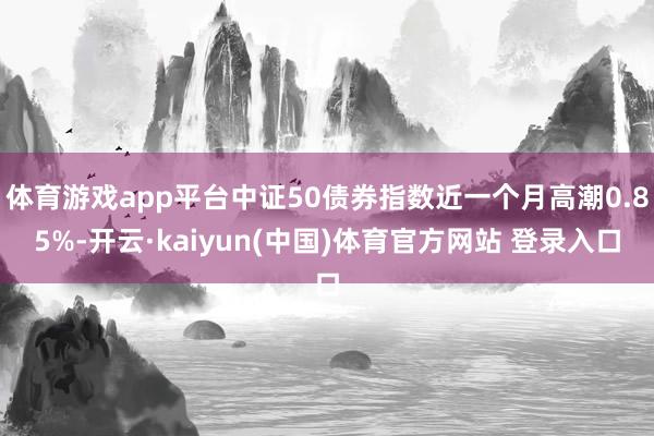 体育游戏app平台中证50债券指数近一个月高潮0.85%-开云·kaiyun(中国)体育官方网站 登录入口