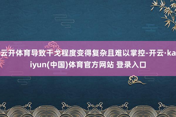 云开体育导致干戈程度变得复杂且难以掌控-开云·kaiyun(中国)体育官方网站 登录入口