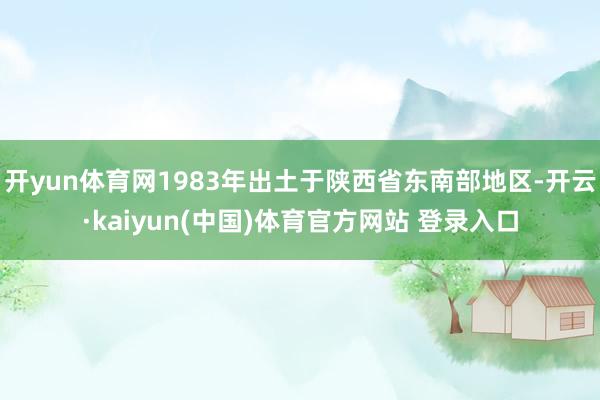 开yun体育网1983年出土于陕西省东南部地区-开云·kaiyun(中国)体育官方网站 登录入口