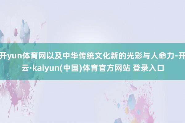 开yun体育网以及中华传统文化新的光彩与人命力-开云·kaiyun(中国)体育官方网站 登录入口