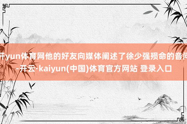 开yun体育网他的好友向媒体阐述了徐少强殒命的音问-开云·kaiyun(中国)体育官方网站 登录入口