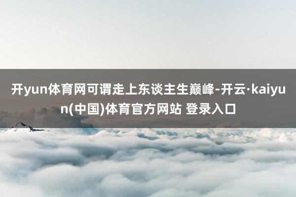 开yun体育网可谓走上东谈主生巅峰-开云·kaiyun(中国)体育官方网站 登录入口