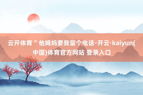 云开体育＂他姆妈要我留个电话-开云·kaiyun(中国)体育官方网站 登录入口