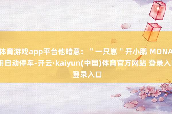 体育游戏app平台他暗意：＂一只崽＂开小鹏 MONA 用自动停车-开云·kaiyun(中国)体育官方网站 登录入口