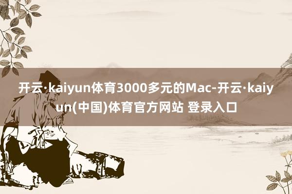 开云·kaiyun体育3000多元的Mac-开云·kaiyun(中国)体育官方网站 登录入口