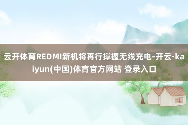 云开体育REDMI新机将再行撑握无线充电-开云·kaiyun(中国)体育官方网站 登录入口