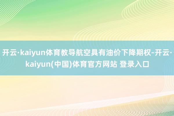 开云·kaiyun体育教导航空具有油价下降期权-开云·kaiyun(中国)体育官方网站 登录入口