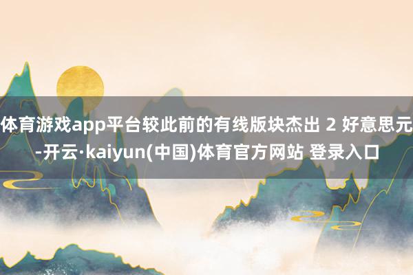 体育游戏app平台较此前的有线版块杰出 2 好意思元-开云·kaiyun(中国)体育官方网站 登录入口