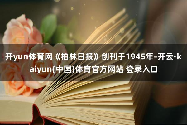 开yun体育网　　《柏林日报》创刊于1945年-开云·kaiyun(中国)体育官方网站 登录入口