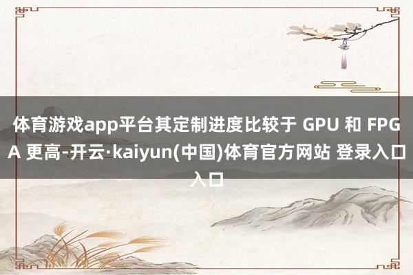 体育游戏app平台其定制进度比较于 GPU 和 FPGA 更高-开云·kaiyun(中国)体育官方网站 登录入口