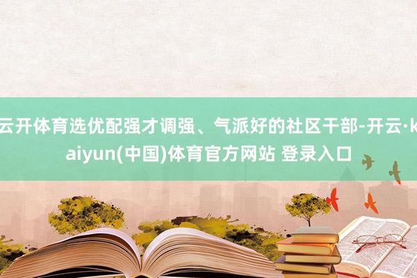 云开体育选优配强才调强、气派好的社区干部-开云·kaiyun(中国)体育官方网站 登录入口