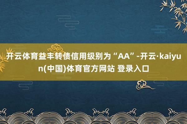 开云体育益丰转债信用级别为“AA”-开云·kaiyun(中国)体育官方网站 登录入口