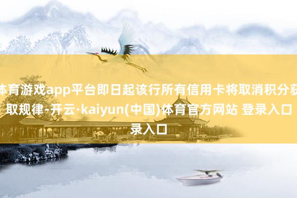 体育游戏app平台即日起该行所有信用卡将取消积分获取规律-开云·kaiyun(中国)体育官方网站 登录入口