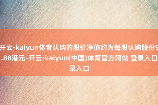 开云·kaiyun体育认购的股价净值约为每股认购股份9.88港元-开云·kaiyun(中国)体育官方网站 登录入口