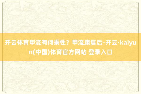 开云体育甲流有何秉性？甲流康复后-开云·kaiyun(中国)体育官方网站 登录入口