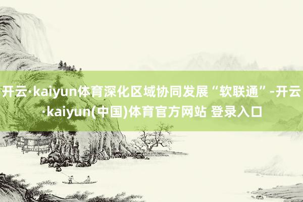 开云·kaiyun体育深化区域协同发展“软联通”-开云·kaiyun(中国)体育官方网站 登录入口