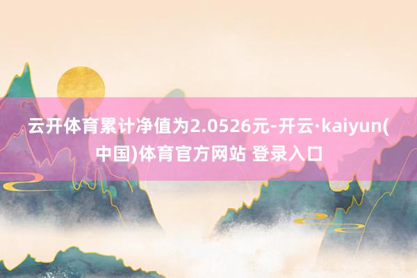 云开体育累计净值为2.0526元-开云·kaiyun(中国)体育官方网站 登录入口