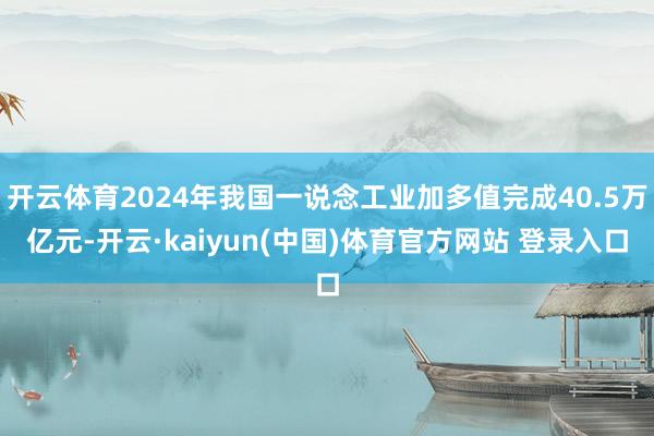 开云体育2024年我国一说念工业加多值完成40.5万亿元-开云·kaiyun(中国)体育官方网站 登录入口