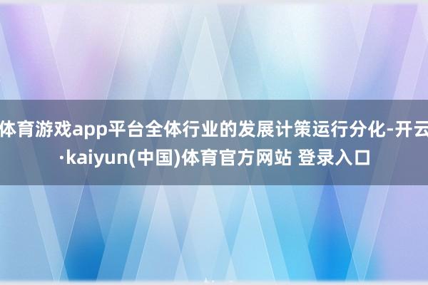 体育游戏app平台全体行业的发展计策运行分化-开云·kaiyun(中国)体育官方网站 登录入口