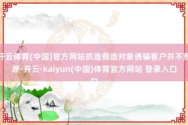 开云体育(中国)官方网站抓造假造对象诱骗客户并不荒原-开云·kaiyun(中国)体育官方网站 登录入口