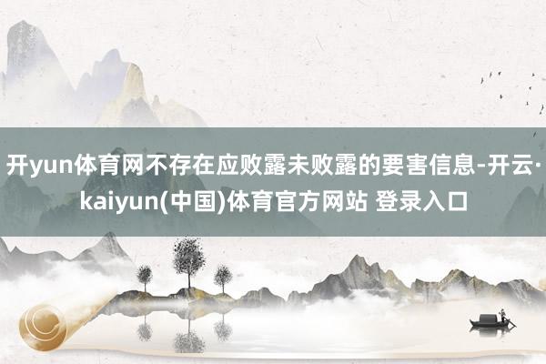 开yun体育网不存在应败露未败露的要害信息-开云·kaiyun(中国)体育官方网站 登录入口