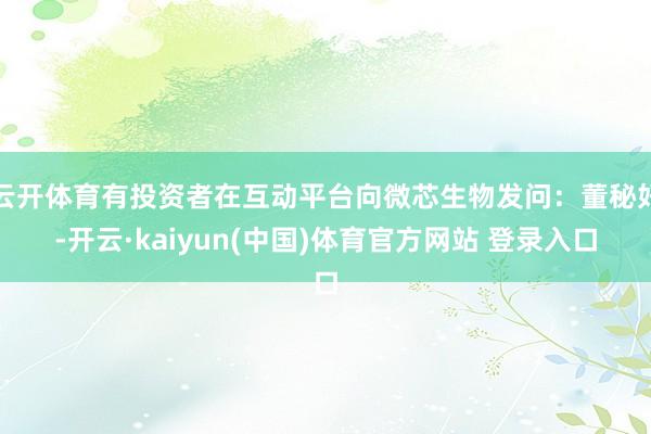 云开体育有投资者在互动平台向微芯生物发问：董秘好-开云·kaiyun(中国)体育官方网站 登录入口